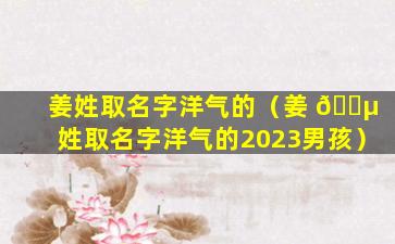 姜姓取名字洋气的（姜 🐵 姓取名字洋气的2023男孩）